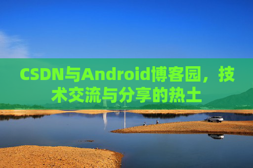 CSDN与Android博客园,技术交流与分享的热土