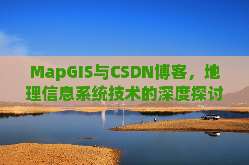 MapGIS与CSDN博客,地理信息系统技术的深度探讨